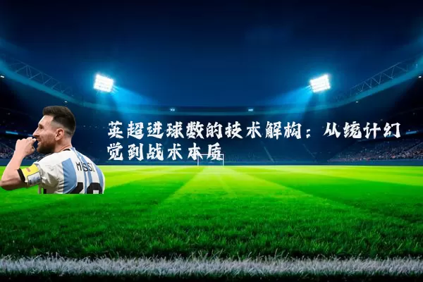 英超进球数的技术解构:从统计幻觉到战术本质