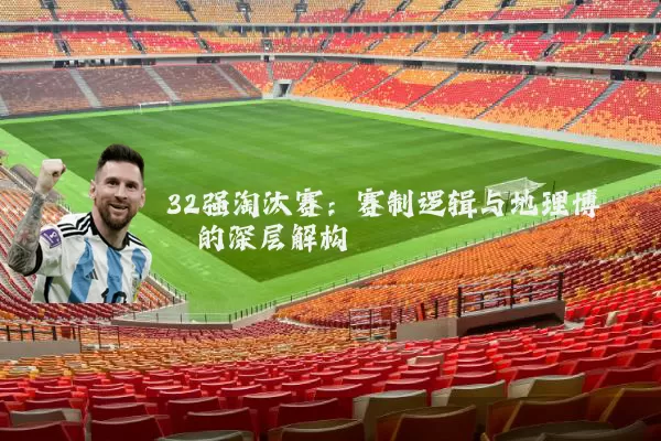 32强淘汰赛：赛制逻辑与地理博弈的深层解构
