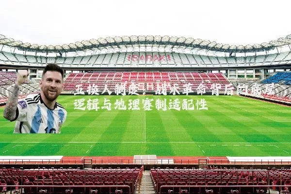 五换人制度:战术革命背后的底层逻辑与地理赛制适配性
