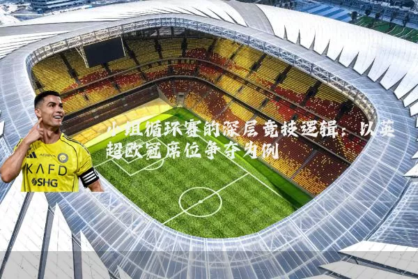 小组循环赛的深层竞技逻辑:以英超欧冠席位争夺为例