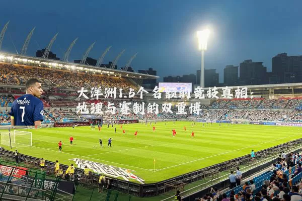 大洋洲1.5个名额的竞技真相:地理与赛制的双重博弈