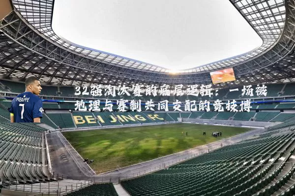 32强淘汰赛的底层逻辑:一场被地理与赛制共同支配的竞技博弈