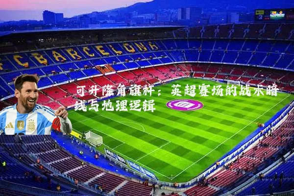 可升降角旗杆：英超赛场的战术暗线与地理逻辑