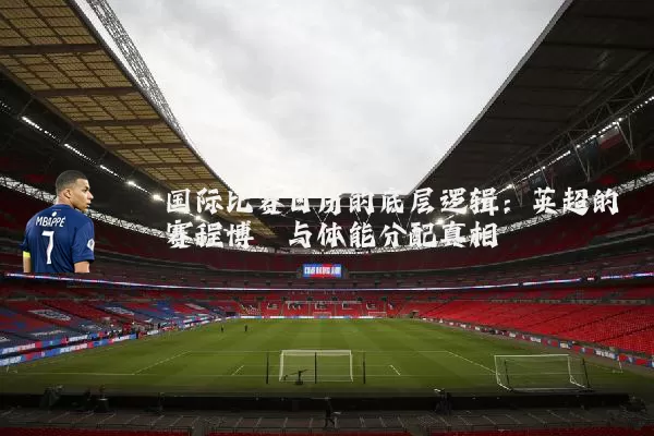 国际比赛日历的底层逻辑：英超的赛程博弈与体能分配真相