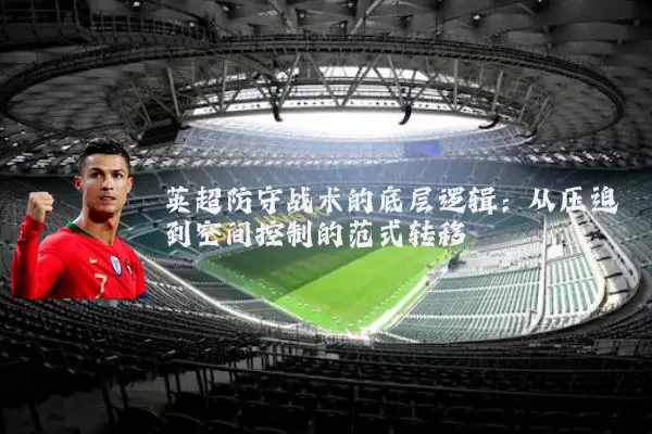 英超防守战术的底层逻辑:从压迫到空间控制的范式转移