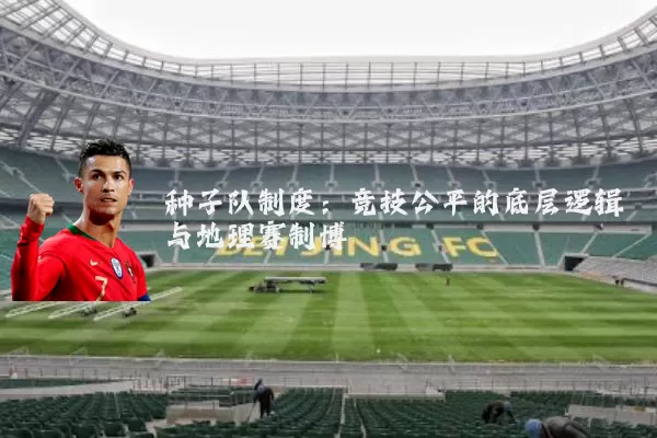 种子队制度:竞技公平的底层逻辑与地理赛制博弈
