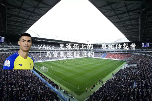 VAR:足球场上的「真相仲裁者」与赛制逻辑重构