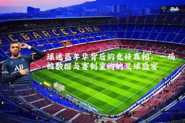 球迷嘉年华背后的竞技真相:一场被数据与赛制重构的足球盛宴