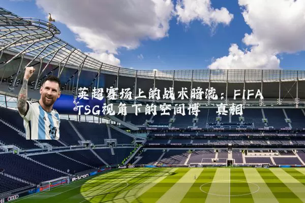 英超赛场上的战术暗流:FIFA TSG视角下的空间博弈真相