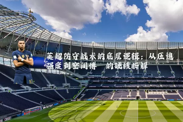 英超防守战术的底层逻辑:从压迫强度到空间博弈的硬核拆解