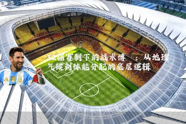 32强赛制下的战术博弈:从地理气候到体能分配的底层逻辑