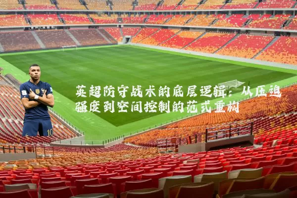 英超防守战术的底层逻辑:从压迫强度到空间控制的范式重构