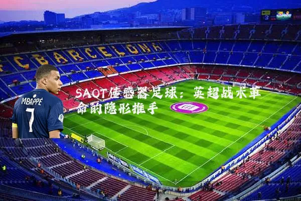 SAOT传感器足球:英超战术革命的隐形推手